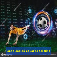 caso carlos eduardo fortuna